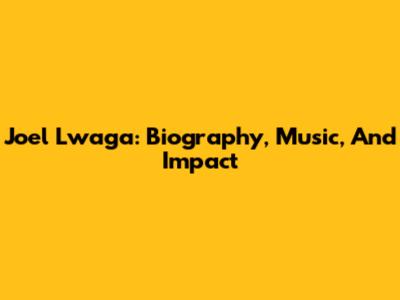 Joel Lwaga: Biography, Music, And Impact