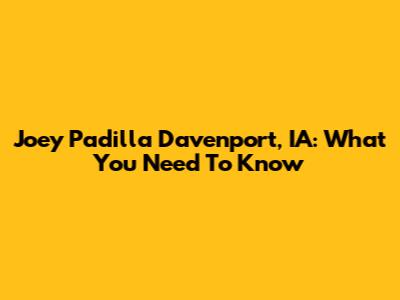 Joey Padilla Davenport, IA: What You Need To Know