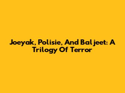 Joeyak, Polisie, And Baljeet: A Trilogy Of Terror