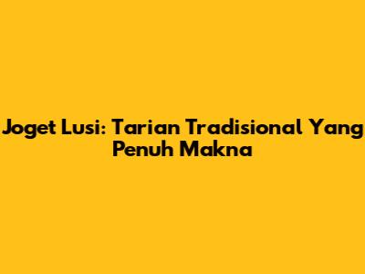 Joget Lusi: Tarian Tradisional Yang Penuh Makna