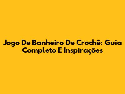 Jogo De Banheiro De Crochê: Guia Completo E Inspirações