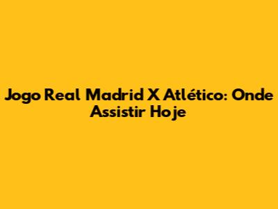 Jogo Real Madrid X Atlético: Onde Assistir Hoje