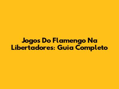 Jogos Do Flamengo Na Libertadores: Guia Completo