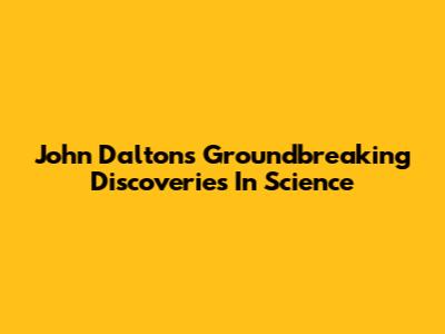 John Dalton's Groundbreaking Discoveries In Science