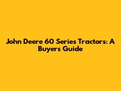 John Deere 60 Series Tractors: A Buyer's Guide