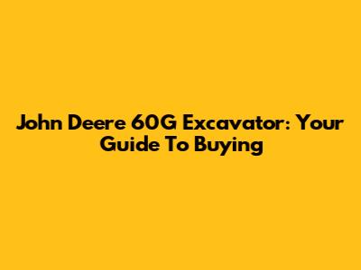 John Deere 60G Excavator: Your Guide To Buying