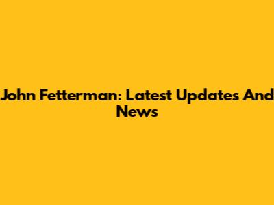 John Fetterman: Latest Updates And News