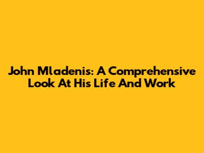 John Mladenis: A Comprehensive Look At His Life And Work