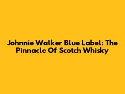 Johnnie Walker Blue Label: The Pinnacle Of Scotch Whisky