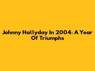 Johnny Hallyday In 2004: A Year Of Triumphs