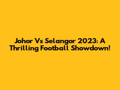 Johor Vs Selangor 2023: A Thrilling Football Showdown!