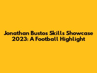 Jonathan Bustos Skills Showcase 2023: A Football Highlight