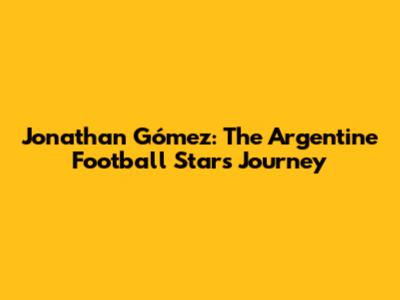 Jonathan Gómez: The Argentine Football Star's Journey