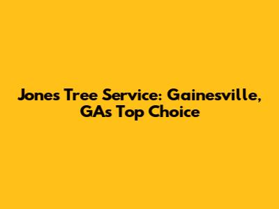 Jones Tree Service: Gainesville, GA's Top Choice