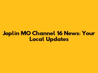 Joplin MO Channel 16 News: Your Local Updates