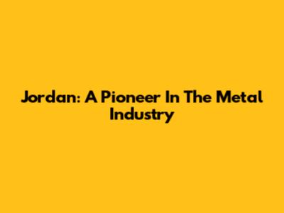 Jordan: A Pioneer In The Metal Industry