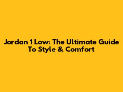 Jordan 1 Low: The Ultimate Guide To Style & Comfort