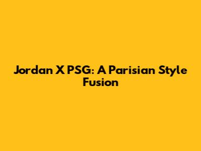 Jordan X PSG: A Parisian Style Fusion