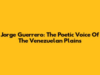 Jorge Guerrero: The Poetic Voice Of The Venezuelan Plains
