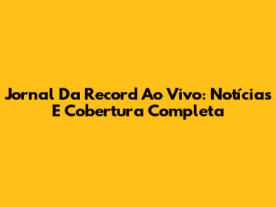 Jornal Da Record Ao Vivo: Notícias E Cobertura Completa