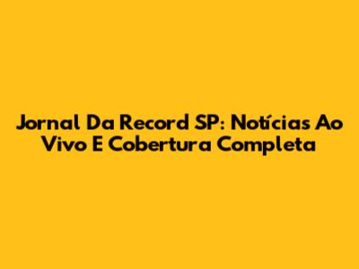 Jornal Da Record SP: Notícias Ao Vivo E Cobertura Completa