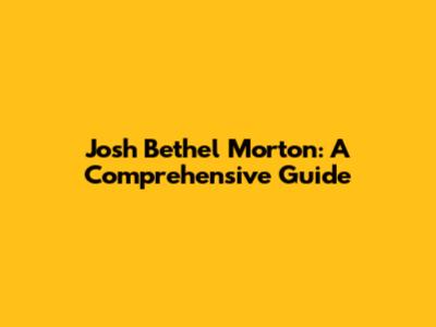 Josh Bethel Morton: A Comprehensive Guide