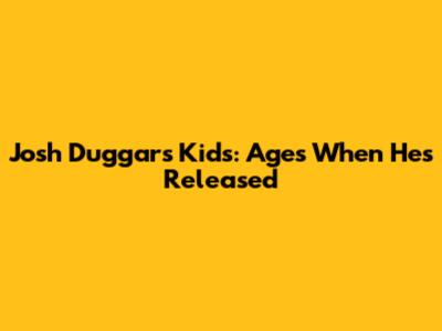 Josh Duggar's Kids: Ages When He's Released
