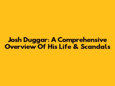 Josh Duggar: A Comprehensive Overview Of His Life & Scandals
