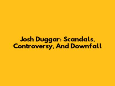 Josh Duggar: Scandals, Controversy, And Downfall