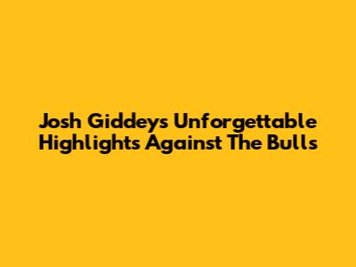 Josh Giddey's Unforgettable Highlights Against The Bulls