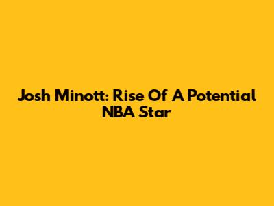 Josh Minott: Rise Of A Potential NBA Star