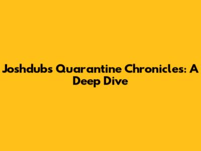 Joshdub's Quarantine Chronicles: A Deep Dive