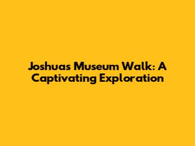 Joshua's Museum Walk: A Captivating Exploration