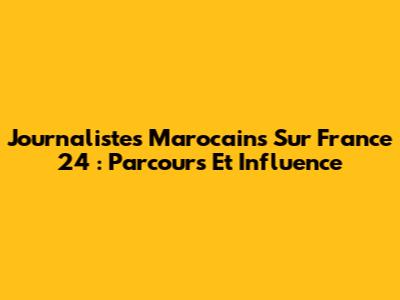 Journalistes Marocains Sur France 24 : Parcours Et Influence