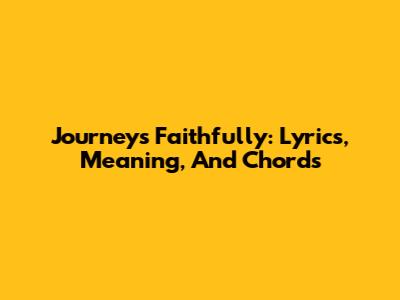 Journey's Faithfully: Lyrics, Meaning, And Chords