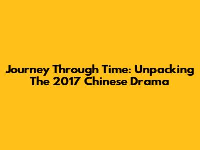 Journey Through Time: Unpacking The 2017 Chinese Drama