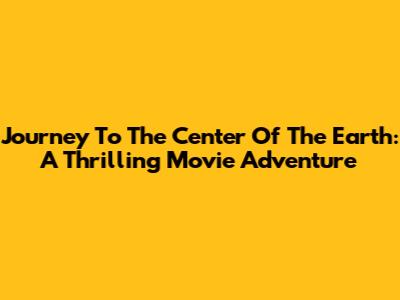 Journey To The Center Of The Earth: A Thrilling Movie Adventure