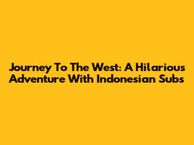 Journey To The West: A Hilarious Adventure With Indonesian Subs