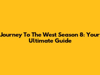 Journey To The West Season 8: Your Ultimate Guide