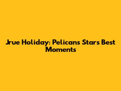 Jrue Holiday: Pelicans Star's Best Moments