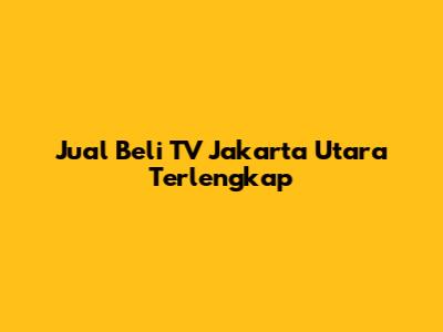Jual Beli TV Jakarta Utara Terlengkap