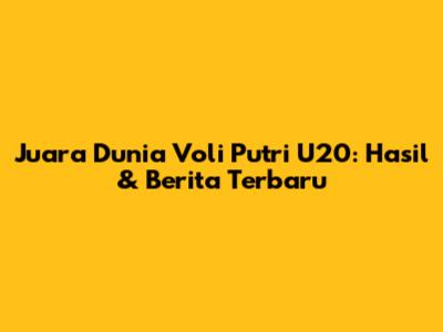 Juara Dunia Voli Putri U20: Hasil & Berita Terbaru