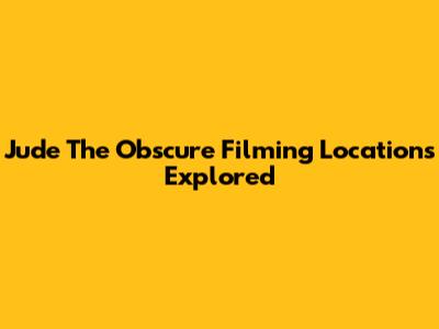 Jude The Obscure Filming Locations Explored