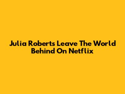 Julia Roberts' 'Leave The World Behind' On Netflix