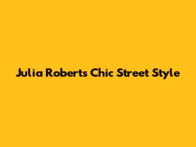 Julia Roberts' Chic Street Style