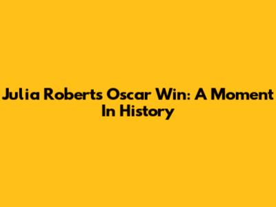 Julia Roberts' Oscar Win: A Moment In History