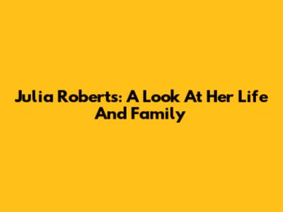 Julia Roberts: A Look At Her Life And Family