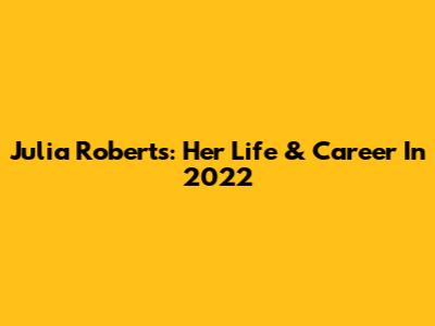 Julia Roberts: Her Life & Career In 2022