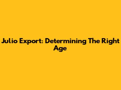 Julio Export: Determining The Right Age