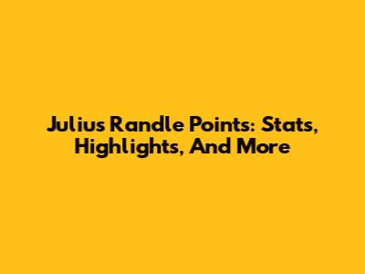 Julius Randle Points: Stats, Highlights, And More